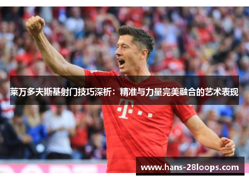 莱万多夫斯基射门技巧深析：精准与力量完美融合的艺术表现