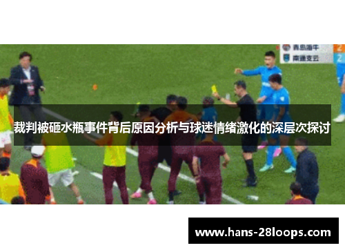 裁判被砸水瓶事件背后原因分析与球迷情绪激化的深层次探讨