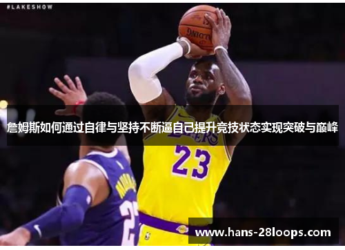 詹姆斯如何通过自律与坚持不断逼自己提升竞技状态实现突破与巅峰