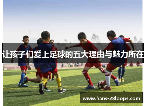 让孩子们爱上足球的五大理由与魅力所在 让孩子们爱上足球的五大理由与魅力所在