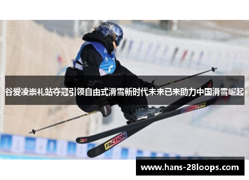 谷爱凌崇礼站夺冠引领自由式滑雪新时代未来已来助力中国滑雪崛起 谷爱凌崇礼站夺冠引领自由式滑雪新时代未来已来助力中国滑雪崛起