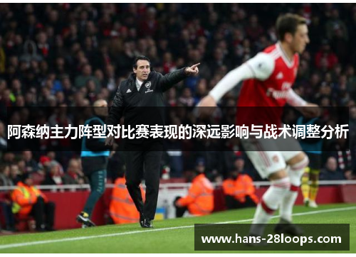 阿森纳主力阵型对比赛表现的深远影响与战术调整分析 阿森纳主力阵型对比赛表现的深远影响与战术调整分析