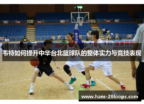 韦特如何提升中华台北篮球队的整体实力与竞技表现