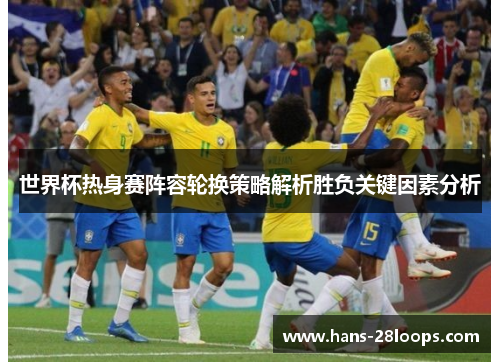 世界杯热身赛阵容轮换策略解析胜负关键因素分析