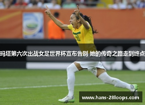 玛塔第六次出战女足世界杯宣布告别 她的传奇之路走到终点