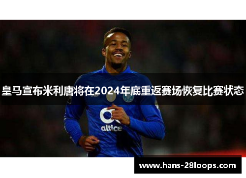 皇马宣布米利唐将在2024年底重返赛场恢复比赛状态